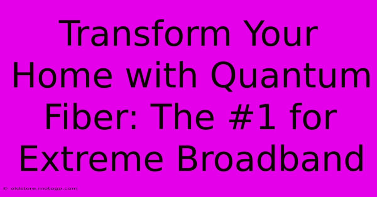 Transform Your Home With Quantum Fiber: The #1 For Extreme Broadband