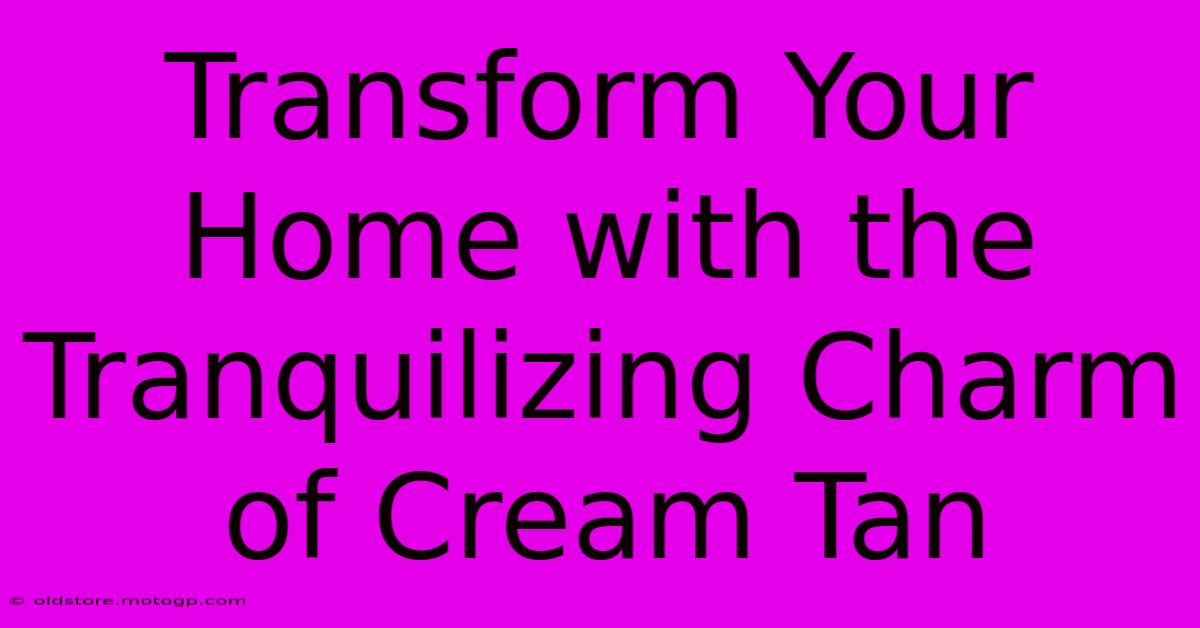 Transform Your Home With The Tranquilizing Charm Of Cream Tan