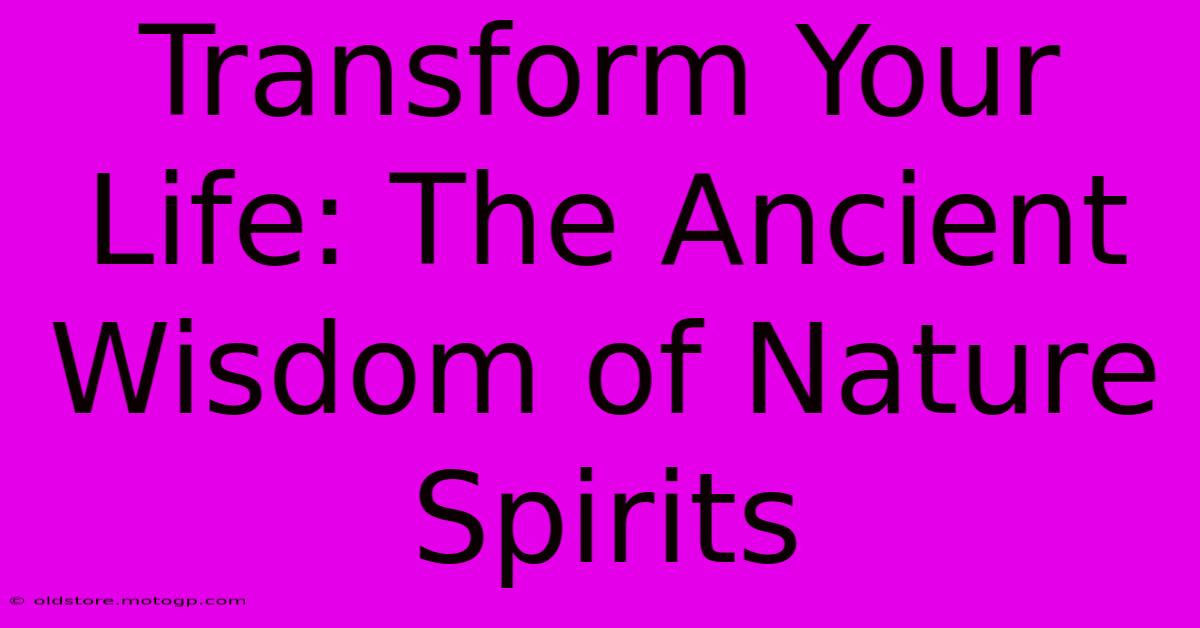 Transform Your Life: The Ancient Wisdom Of Nature Spirits