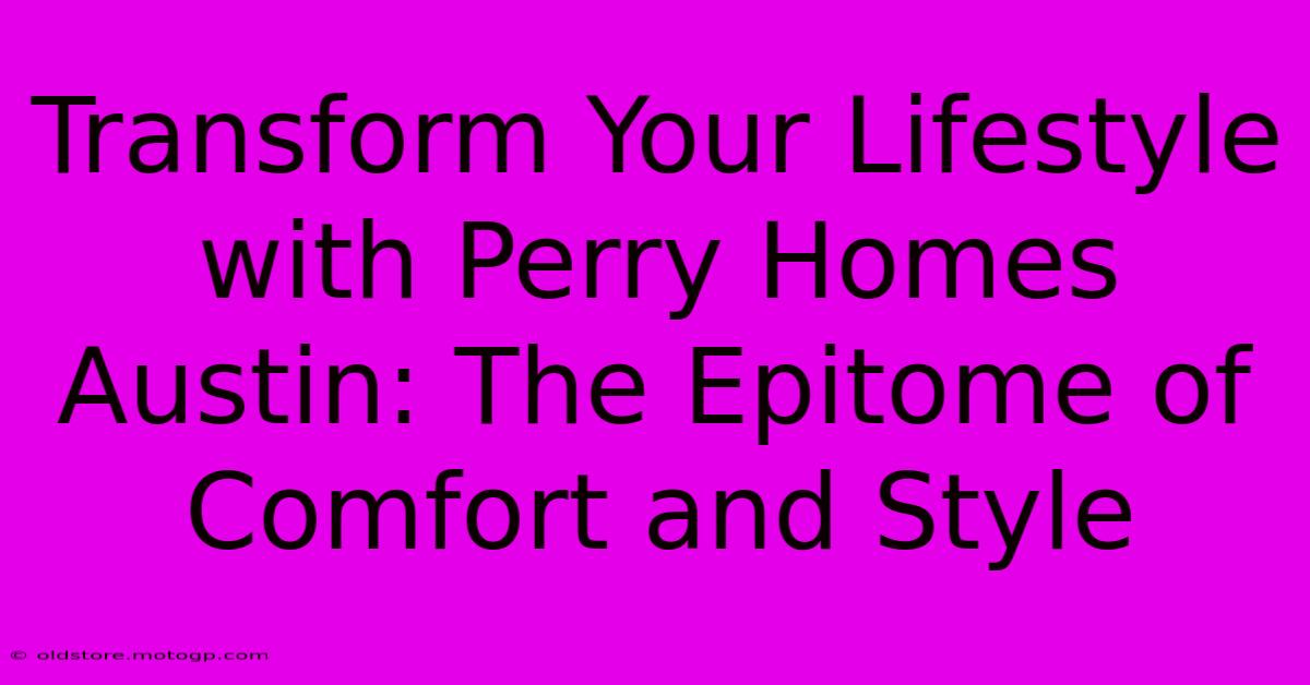 Transform Your Lifestyle With Perry Homes Austin: The Epitome Of Comfort And Style