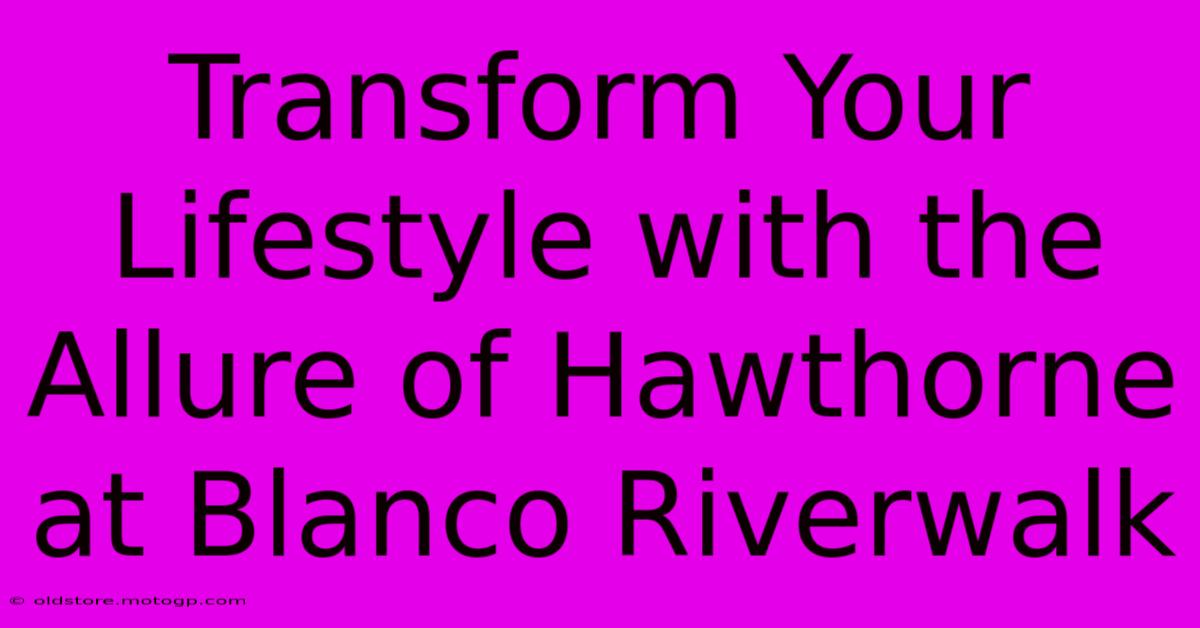 Transform Your Lifestyle With The Allure Of Hawthorne At Blanco Riverwalk