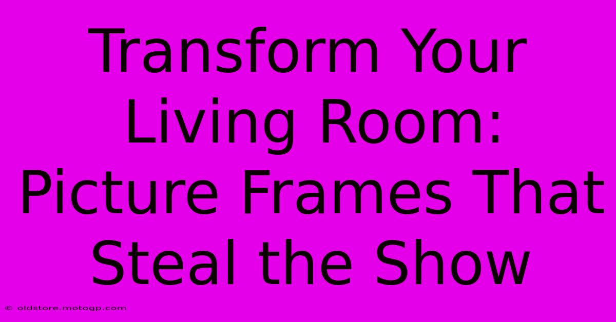 Transform Your Living Room: Picture Frames That Steal The Show