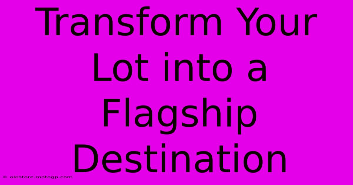 Transform Your Lot Into A Flagship Destination