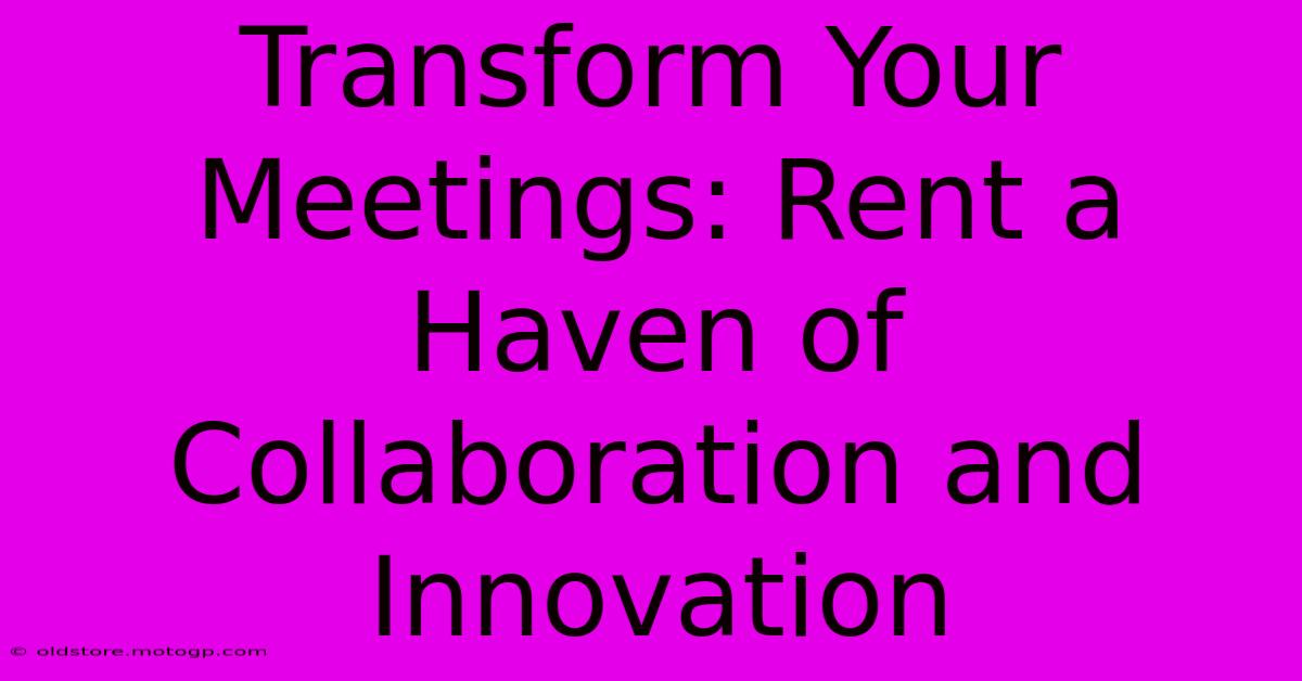 Transform Your Meetings: Rent A Haven Of Collaboration And Innovation