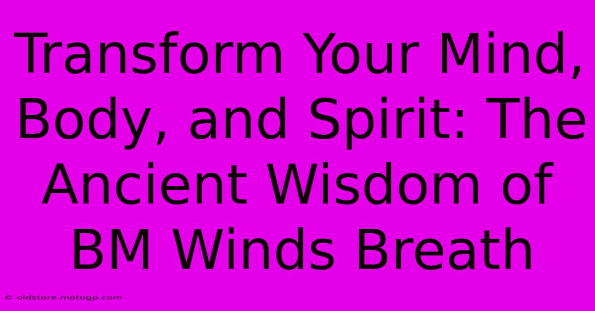 Transform Your Mind, Body, And Spirit: The Ancient Wisdom Of BM Winds Breath