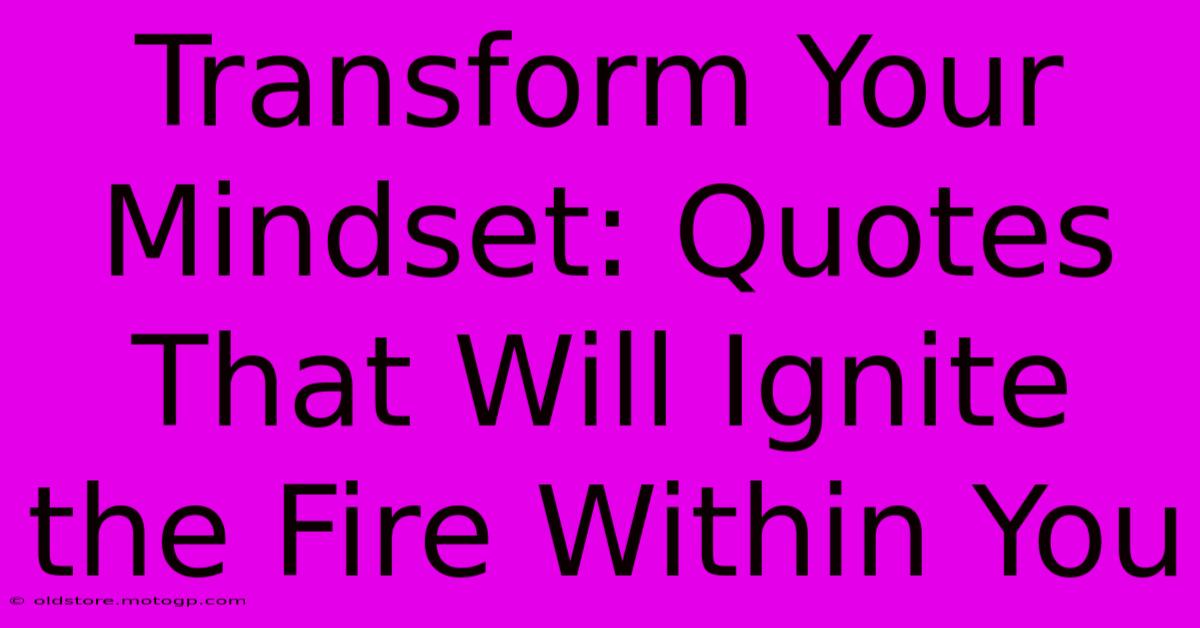 Transform Your Mindset: Quotes That Will Ignite The Fire Within You