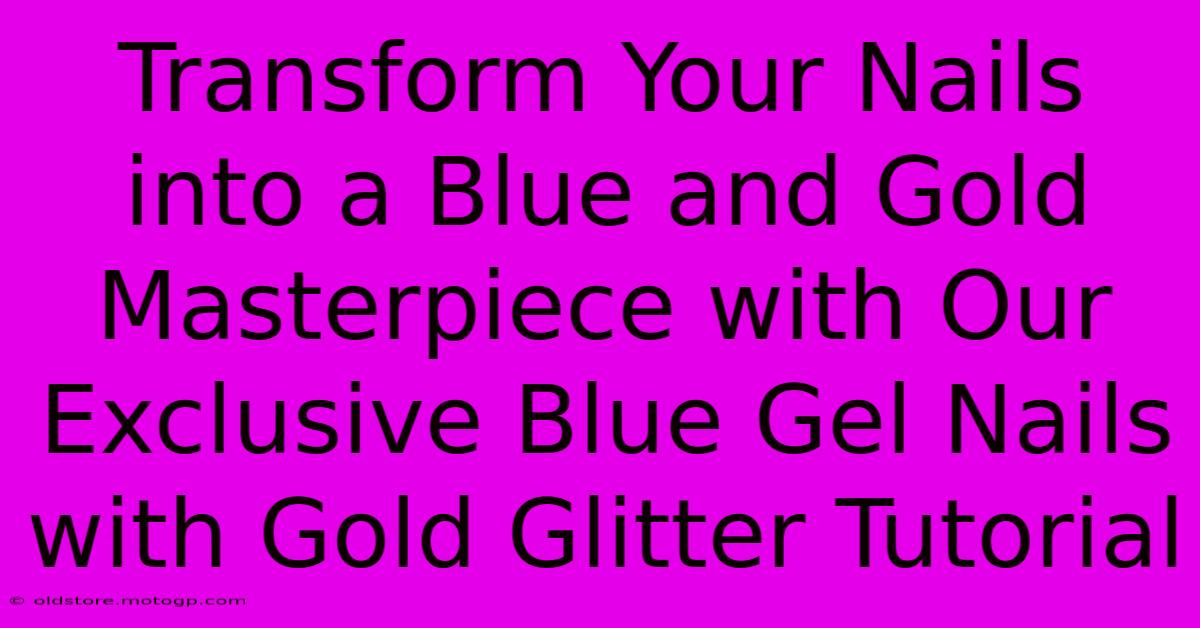 Transform Your Nails Into A Blue And Gold Masterpiece With Our Exclusive Blue Gel Nails With Gold Glitter Tutorial