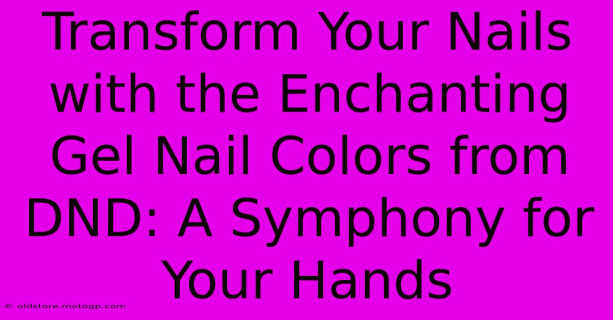 Transform Your Nails With The Enchanting Gel Nail Colors From DND: A Symphony For Your Hands