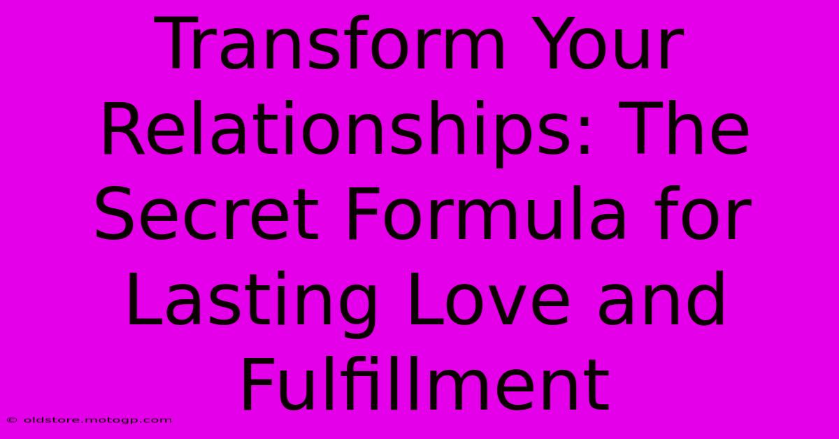 Transform Your Relationships: The Secret Formula For Lasting Love And Fulfillment