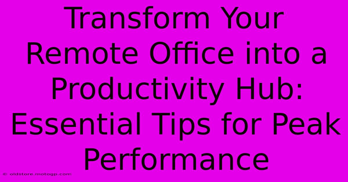 Transform Your Remote Office Into A Productivity Hub: Essential Tips For Peak Performance