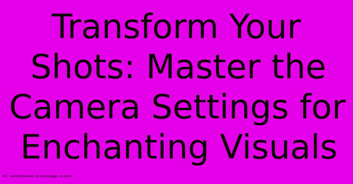 Transform Your Shots: Master The Camera Settings For Enchanting Visuals