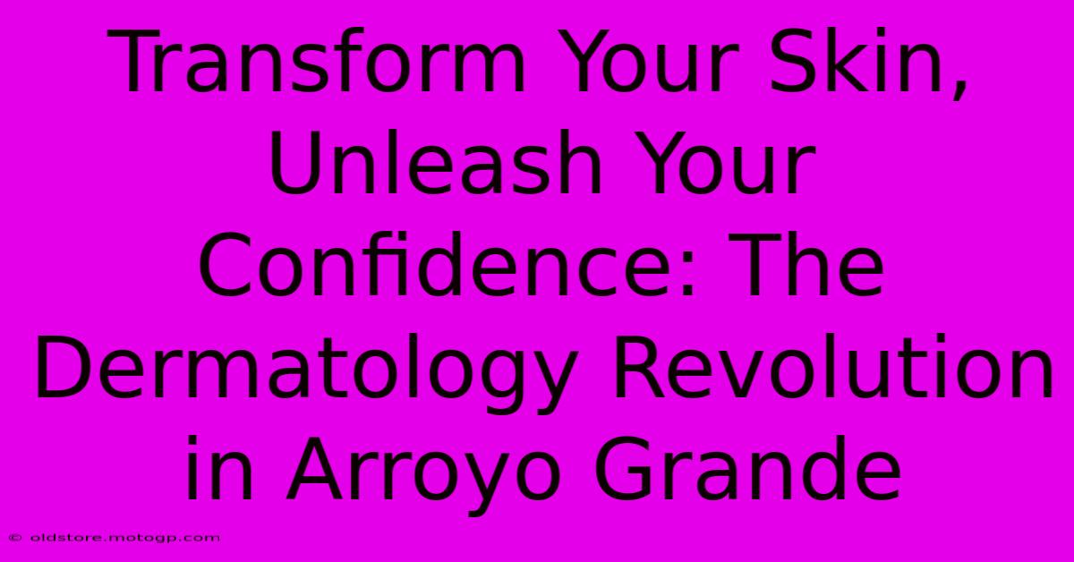 Transform Your Skin, Unleash Your Confidence: The Dermatology Revolution In Arroyo Grande