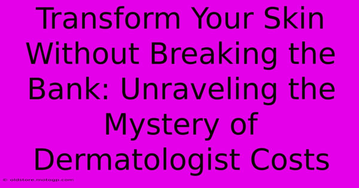 Transform Your Skin Without Breaking The Bank: Unraveling The Mystery Of Dermatologist Costs