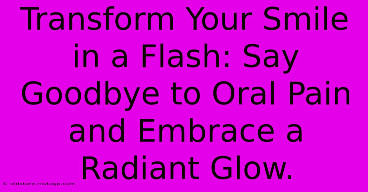 Transform Your Smile In A Flash: Say Goodbye To Oral Pain And Embrace A Radiant Glow.