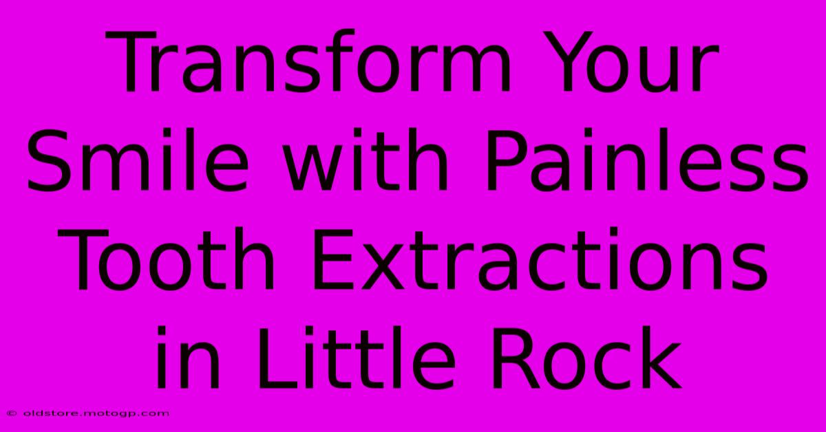 Transform Your Smile With Painless Tooth Extractions In Little Rock