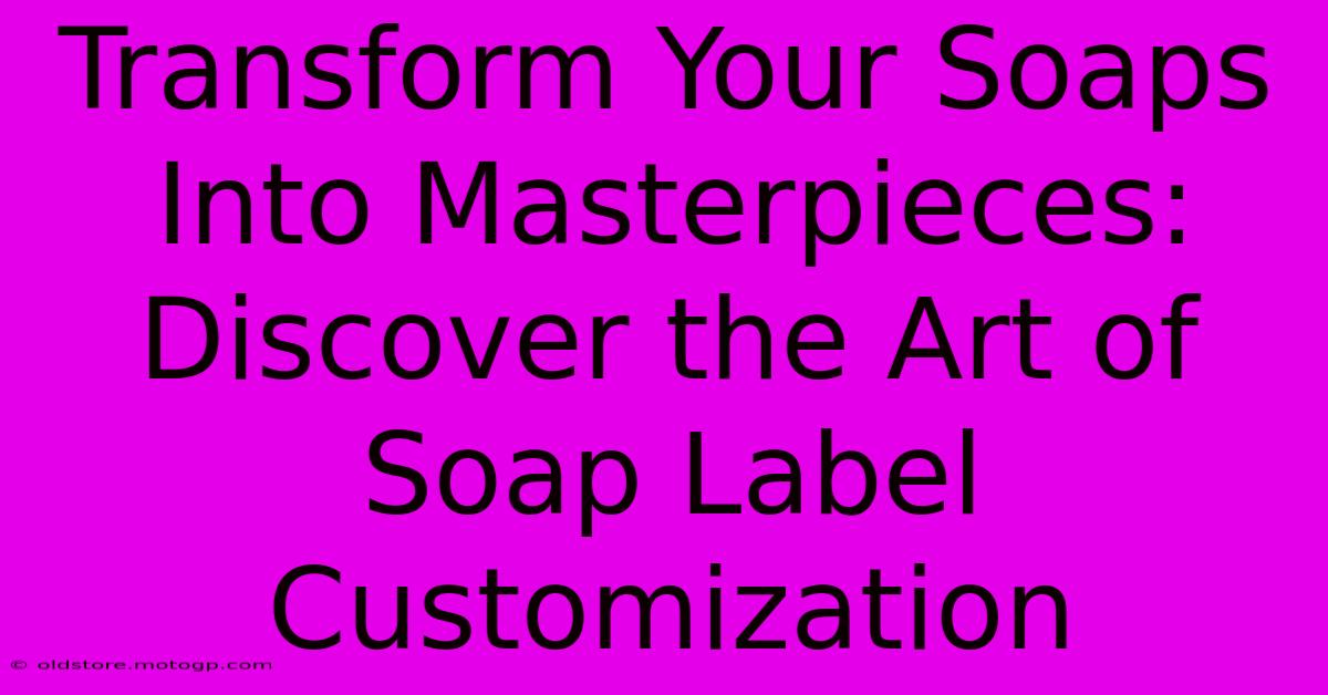 Transform Your Soaps Into Masterpieces: Discover The Art Of Soap Label Customization