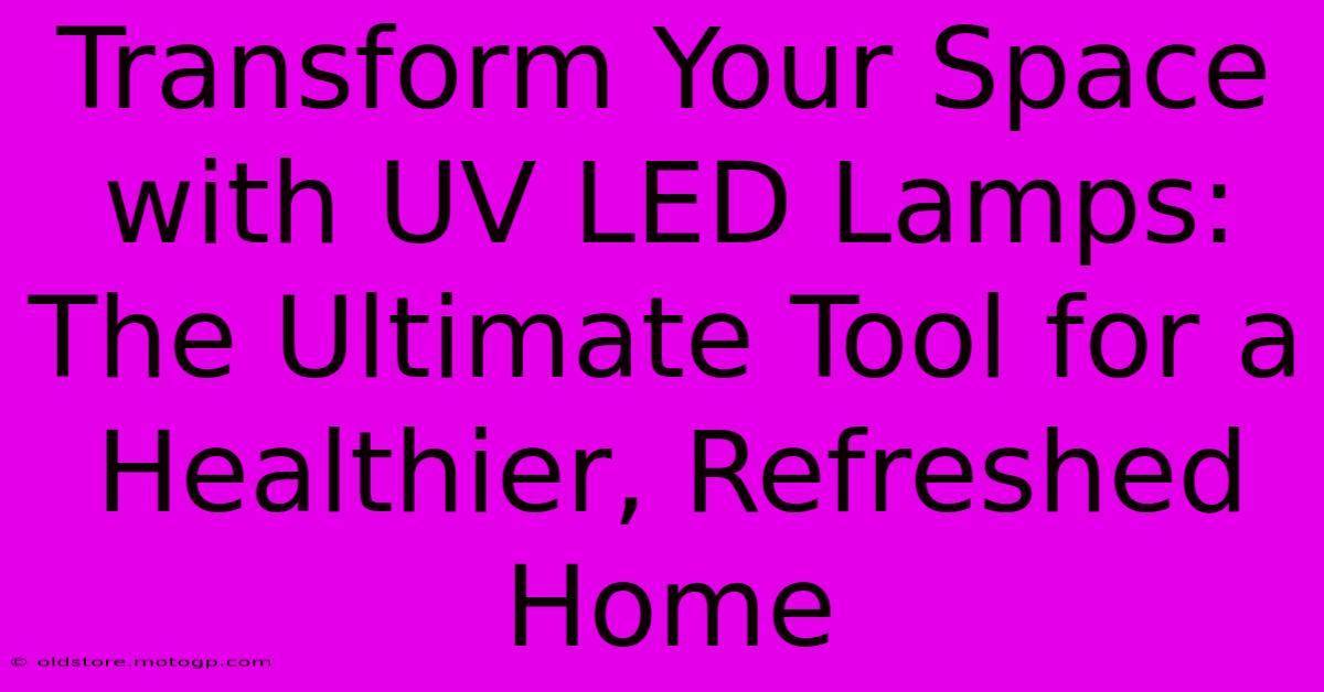 Transform Your Space With UV LED Lamps: The Ultimate Tool For A Healthier, Refreshed Home