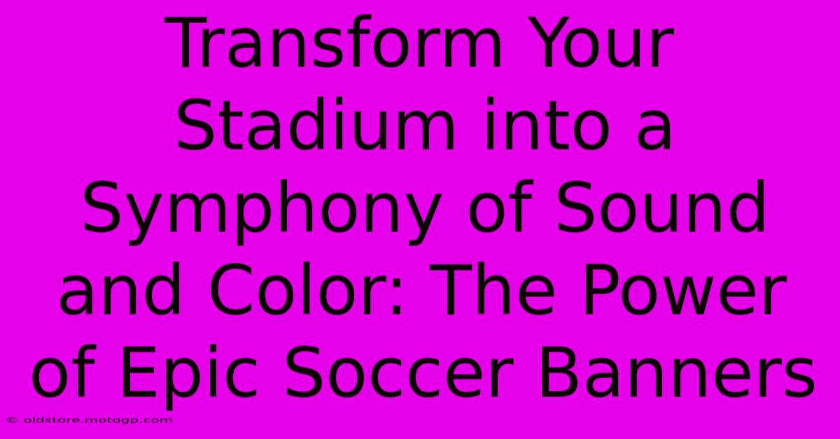 Transform Your Stadium Into A Symphony Of Sound And Color: The Power Of Epic Soccer Banners