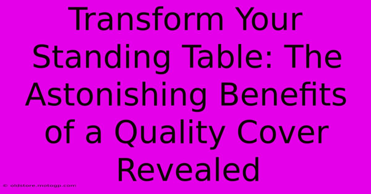 Transform Your Standing Table: The Astonishing Benefits Of A Quality Cover Revealed