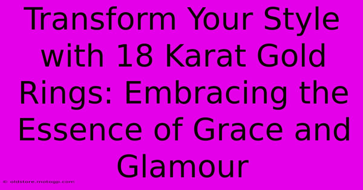 Transform Your Style With 18 Karat Gold Rings: Embracing The Essence Of Grace And Glamour