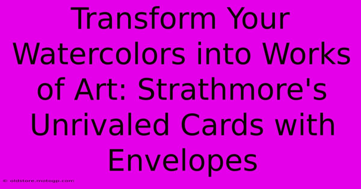 Transform Your Watercolors Into Works Of Art: Strathmore's Unrivaled Cards With Envelopes