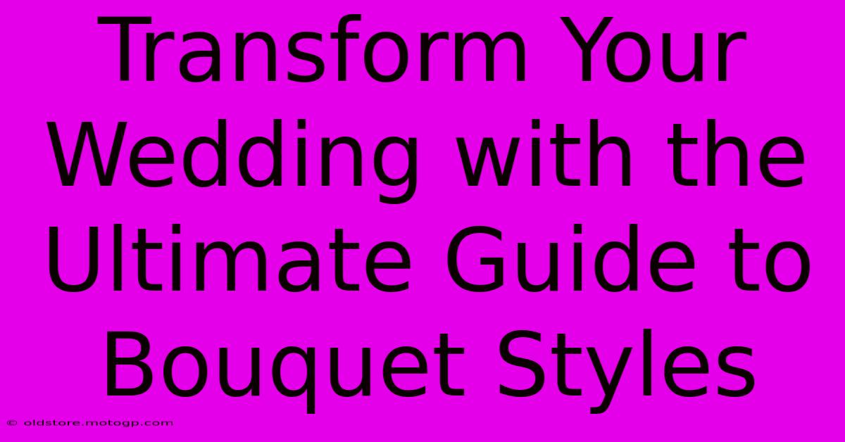 Transform Your Wedding With The Ultimate Guide To Bouquet Styles