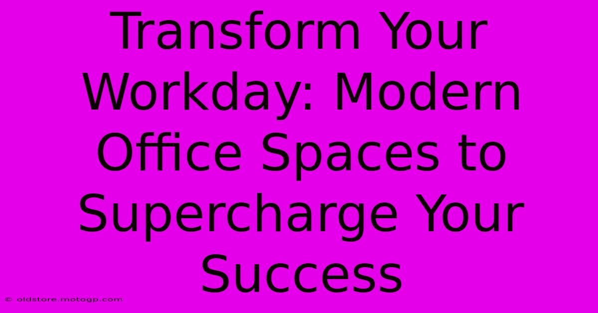 Transform Your Workday: Modern Office Spaces To Supercharge Your Success