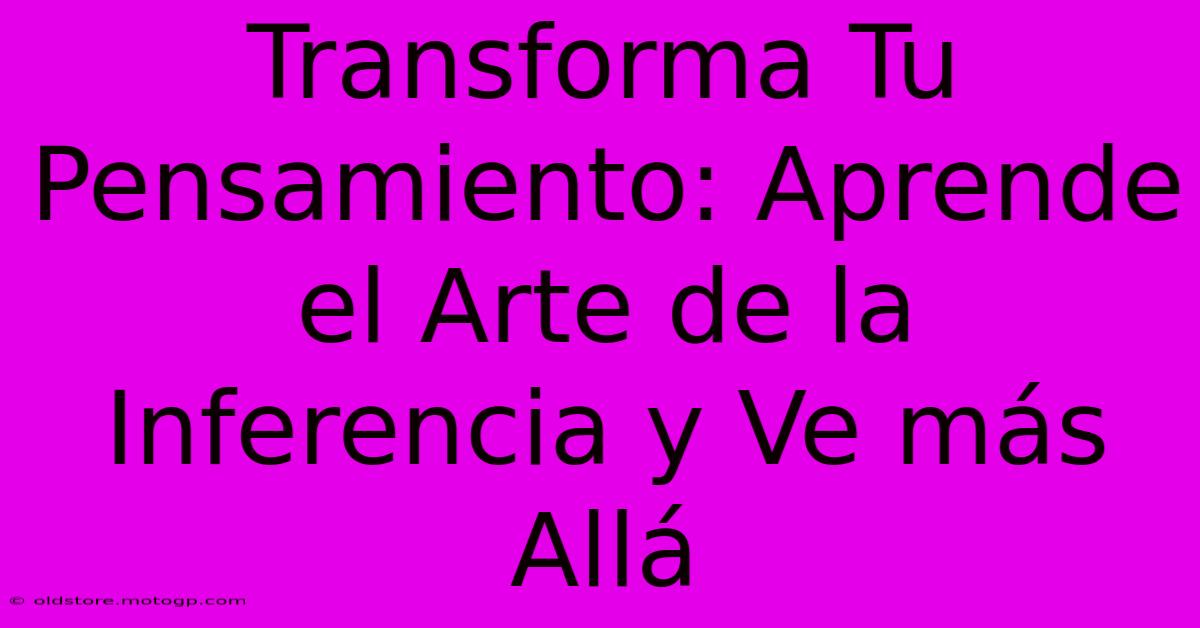 Transforma Tu Pensamiento: Aprende El Arte De La Inferencia Y Ve Más Allá