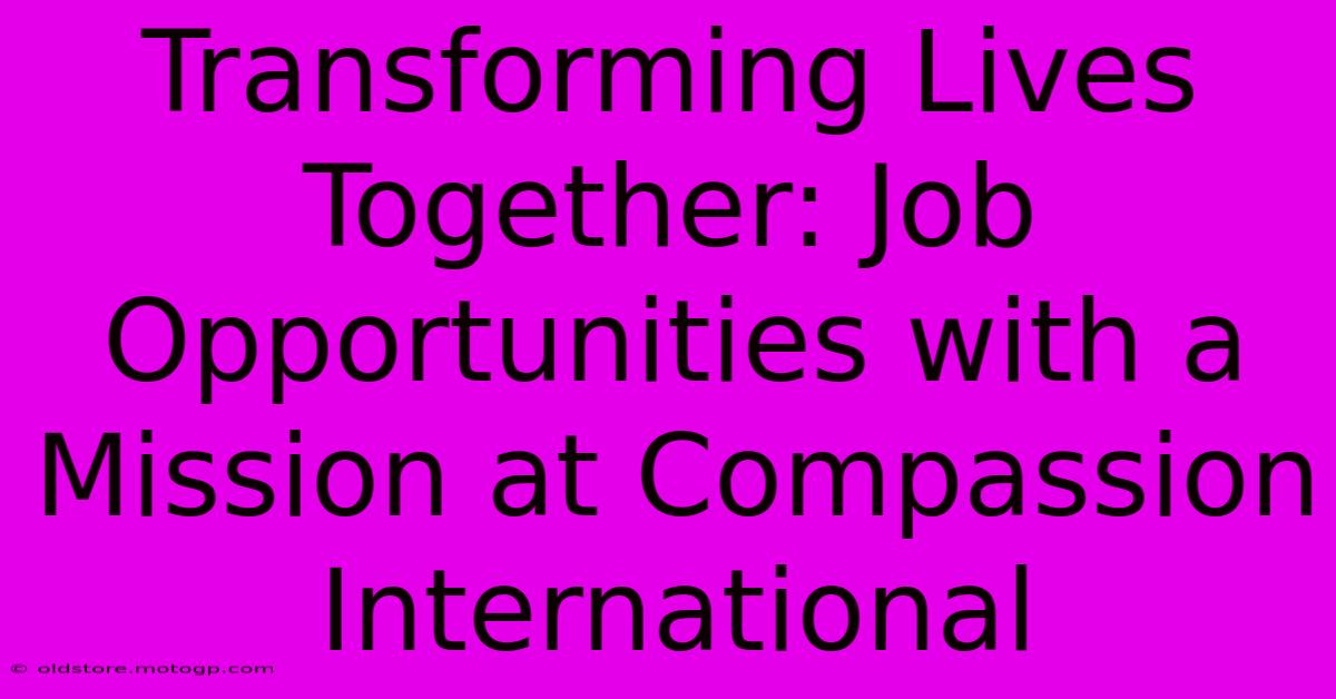 Transforming Lives Together: Job Opportunities With A Mission At Compassion International