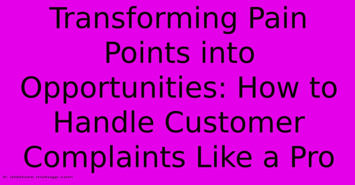 Transforming Pain Points Into Opportunities: How To Handle Customer Complaints Like A Pro