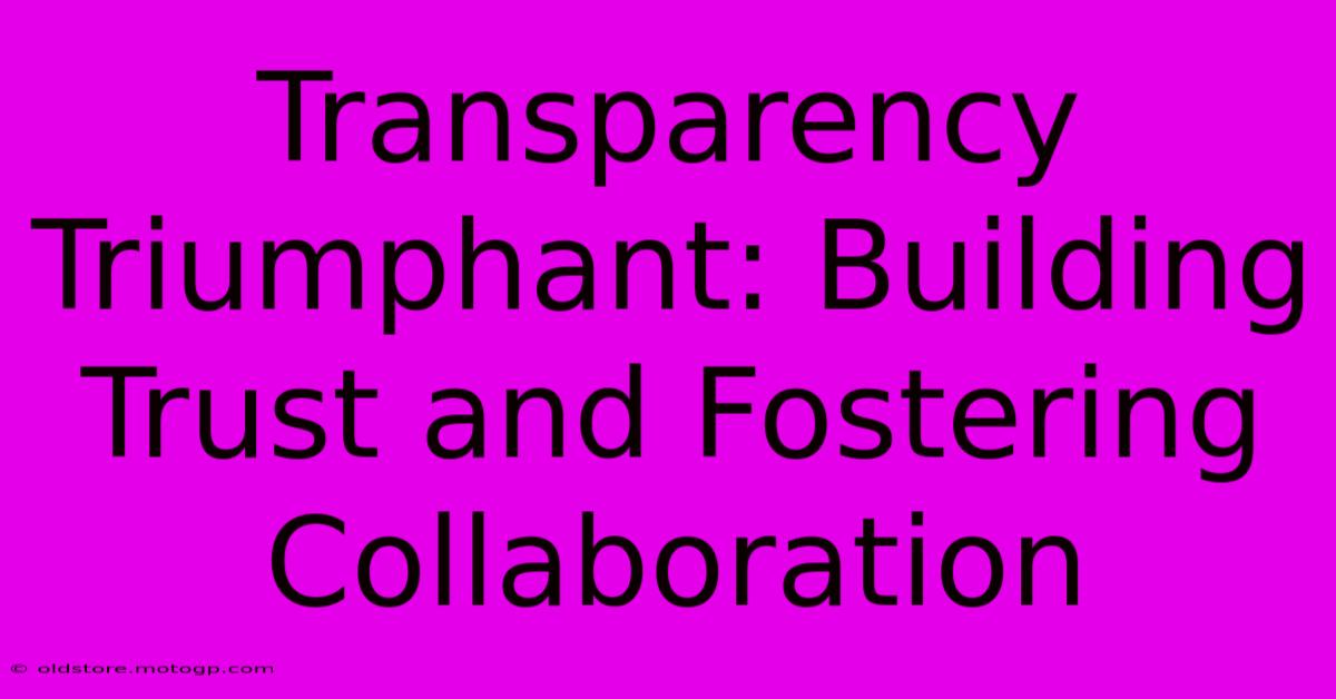 Transparency Triumphant: Building Trust And Fostering Collaboration