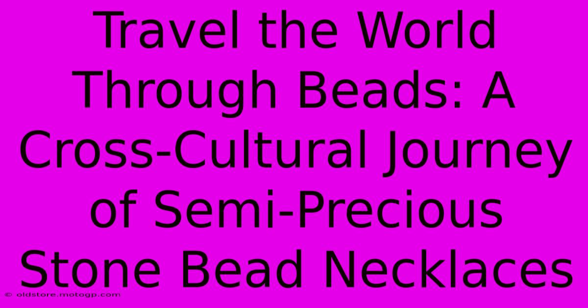 Travel The World Through Beads: A Cross-Cultural Journey Of Semi-Precious Stone Bead Necklaces