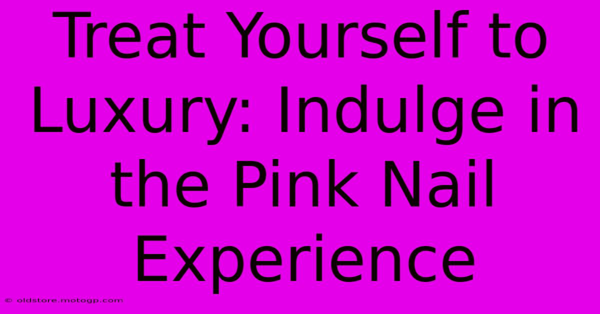 Treat Yourself To Luxury: Indulge In The Pink Nail Experience