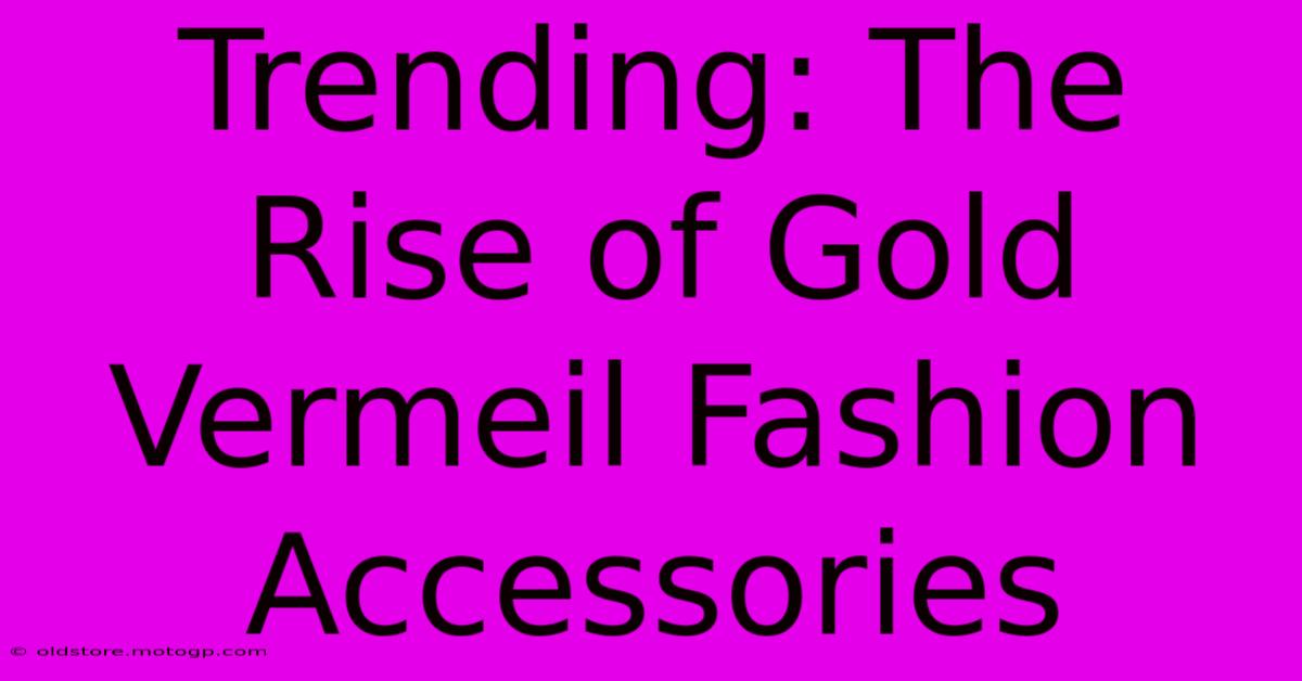 Trending: The Rise Of Gold Vermeil Fashion Accessories