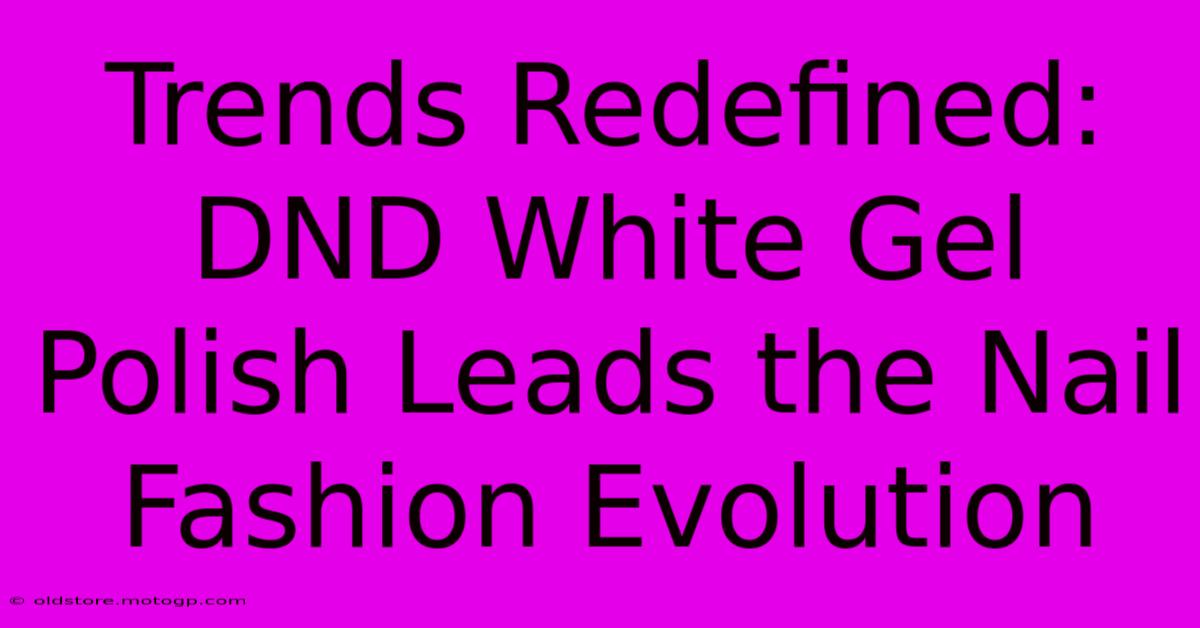 Trends Redefined: DND White Gel Polish Leads The Nail Fashion Evolution