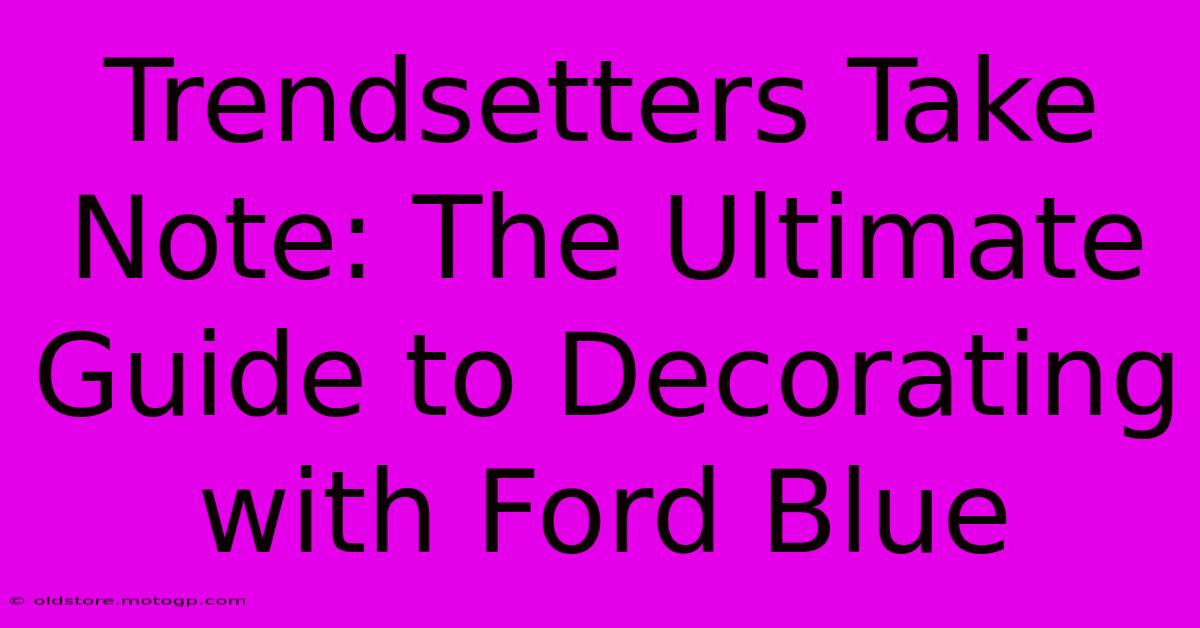 Trendsetters Take Note: The Ultimate Guide To Decorating With Ford Blue