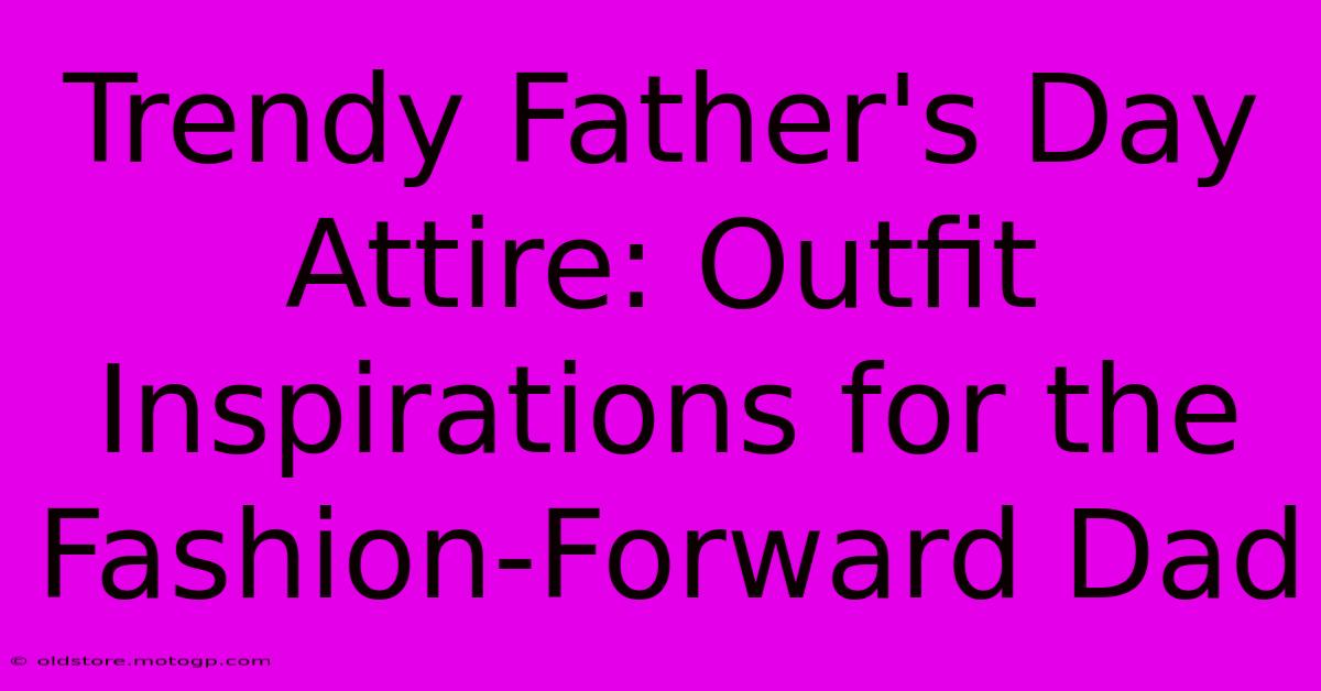 Trendy Father's Day Attire: Outfit Inspirations For The Fashion-Forward Dad