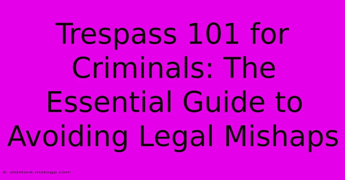 Trespass 101 For Criminals: The Essential Guide To Avoiding Legal Mishaps