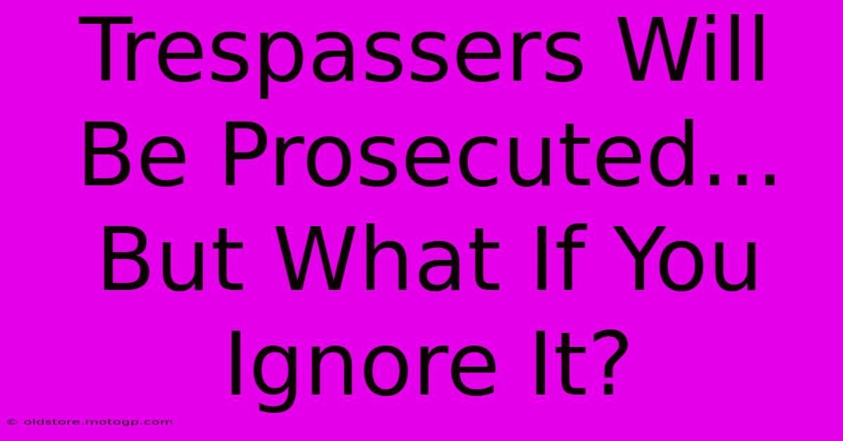 Trespassers Will Be Prosecuted... But What If You Ignore It?