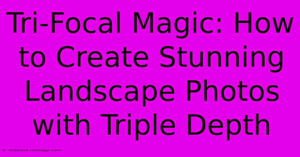 Tri-Focal Magic: How To Create Stunning Landscape Photos With Triple Depth