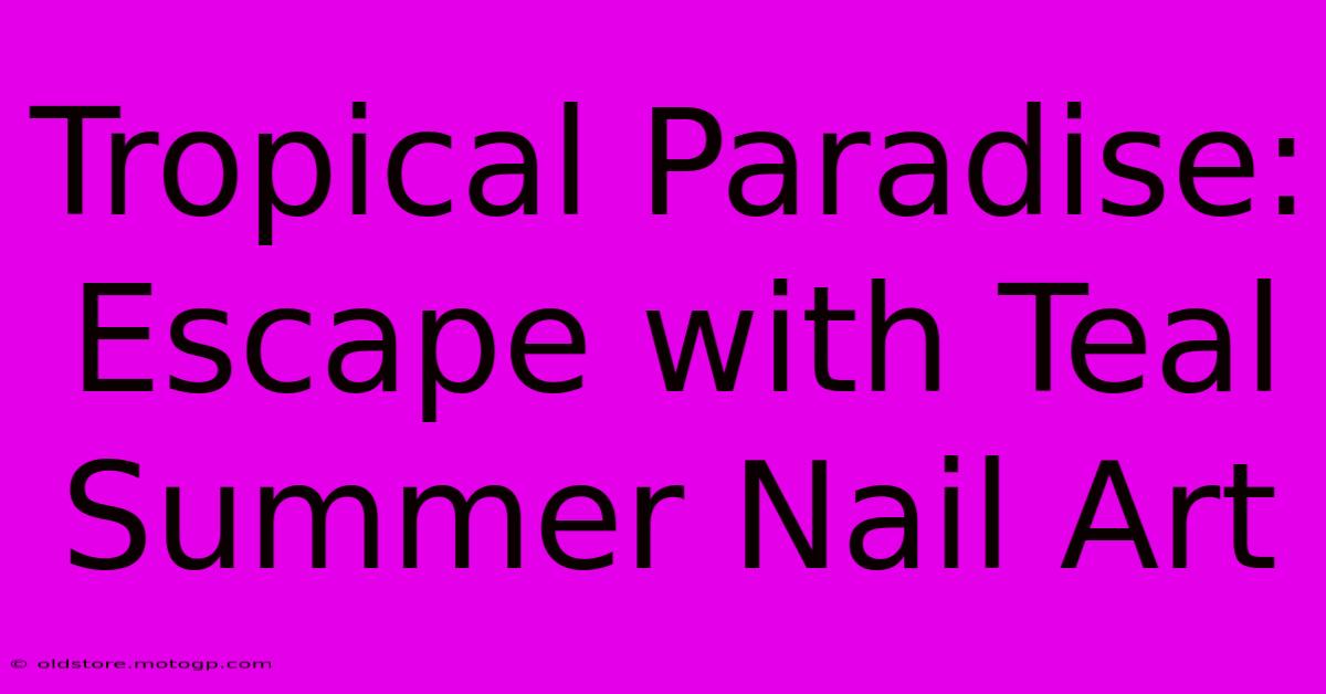 Tropical Paradise: Escape With Teal Summer Nail Art