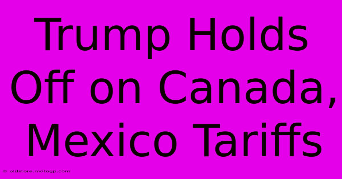 Trump Holds Off On Canada, Mexico Tariffs