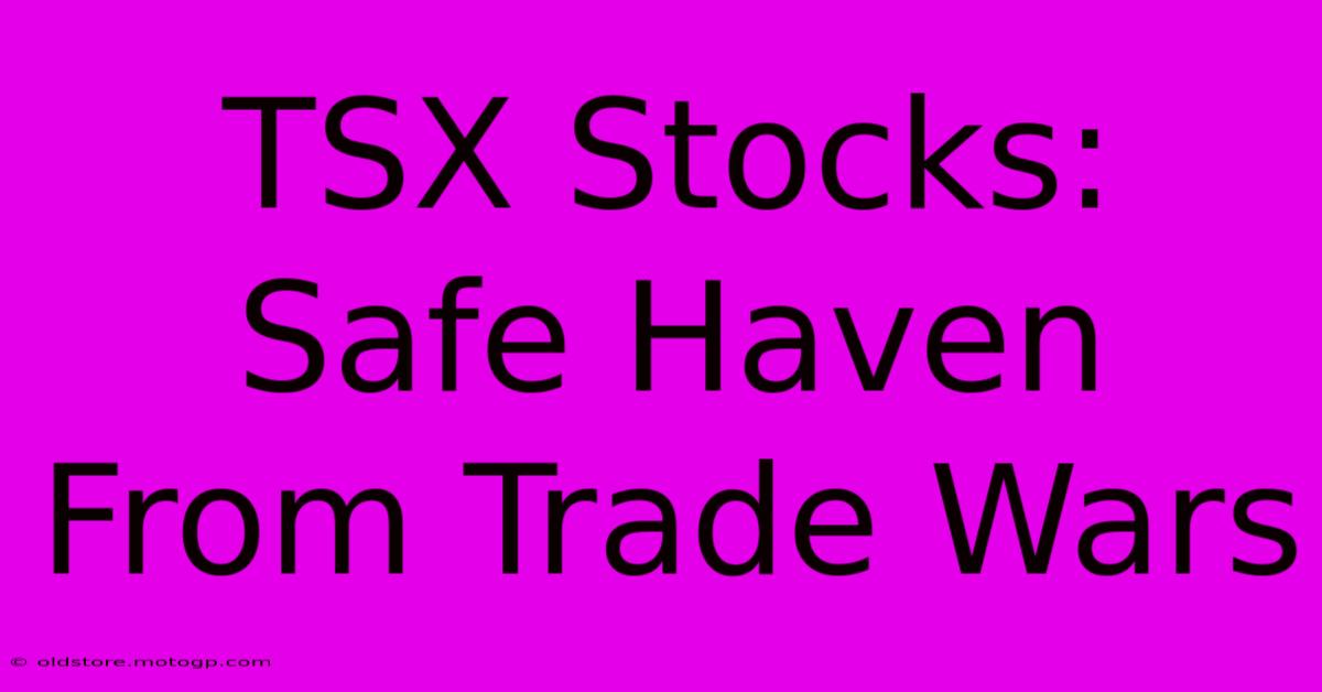 TSX Stocks: Safe Haven From Trade Wars