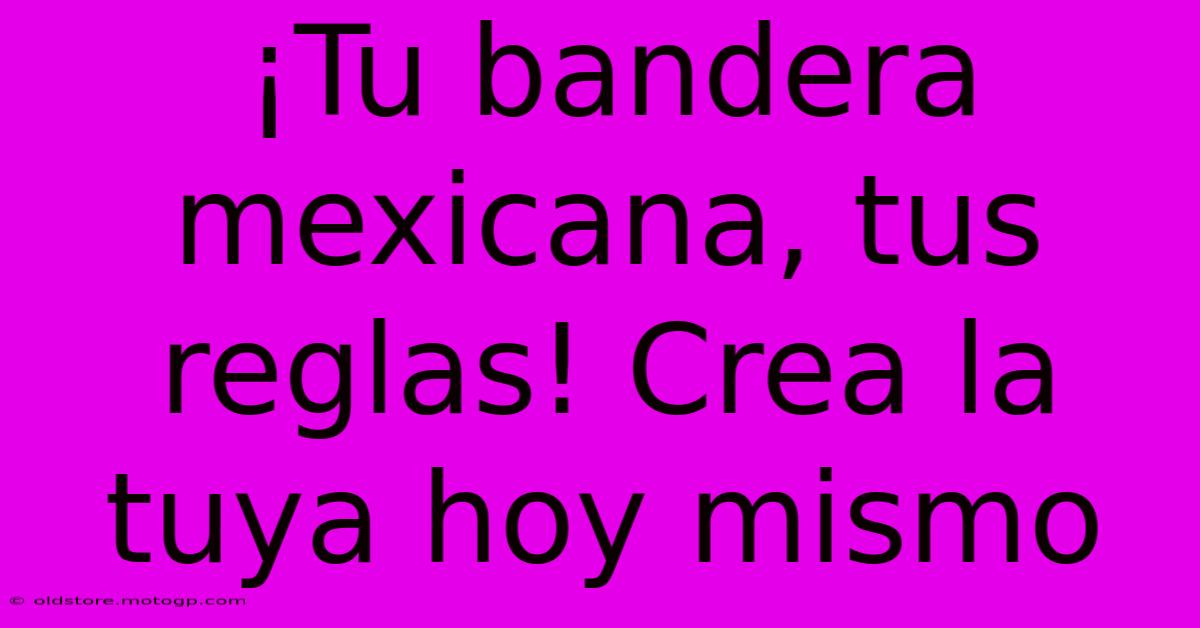 ¡Tu Bandera Mexicana, Tus Reglas! Crea La Tuya Hoy Mismo