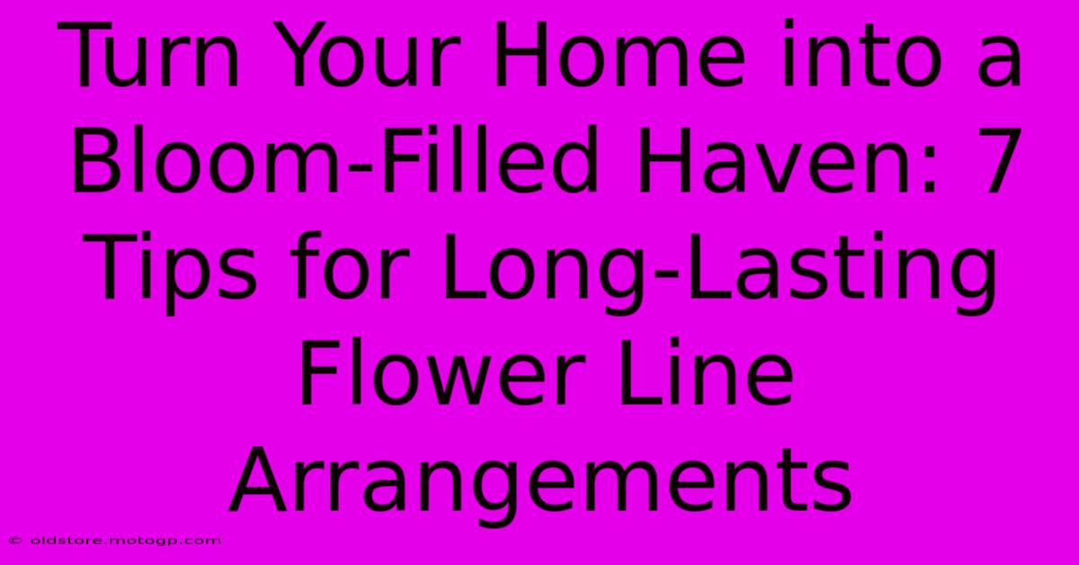 Turn Your Home Into A Bloom-Filled Haven: 7 Tips For Long-Lasting Flower Line Arrangements