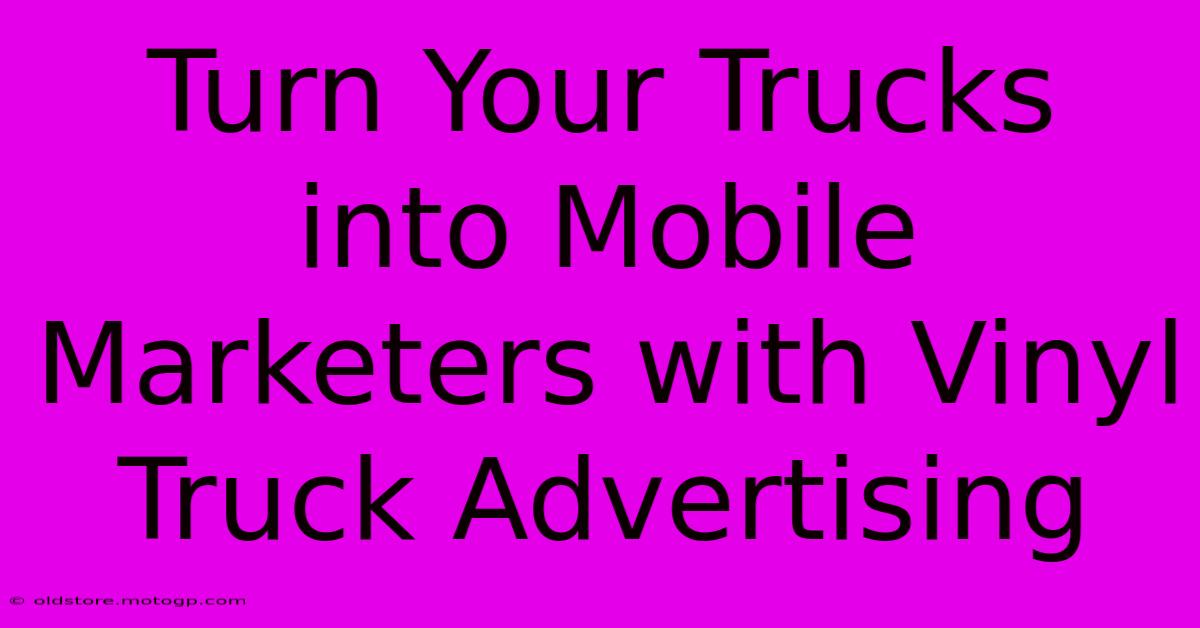 Turn Your Trucks Into Mobile Marketers With Vinyl Truck Advertising