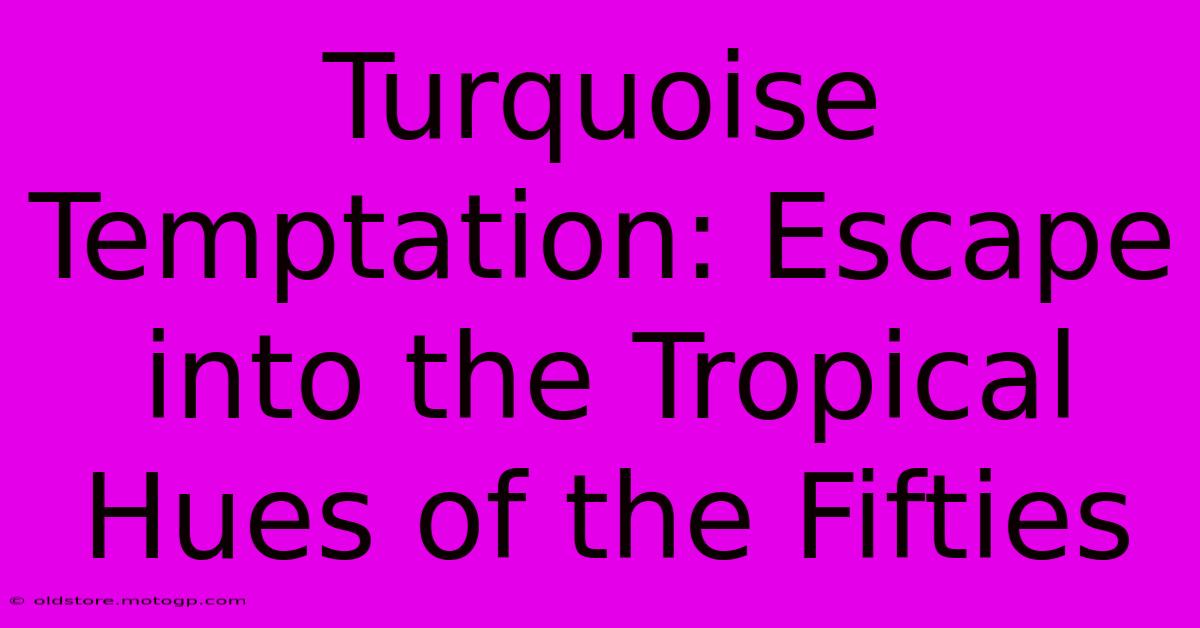 Turquoise Temptation: Escape Into The Tropical Hues Of The Fifties