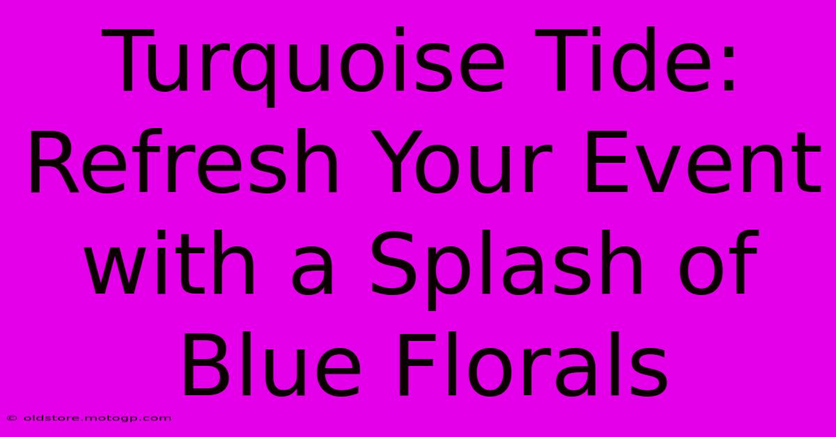 Turquoise Tide: Refresh Your Event With A Splash Of Blue Florals