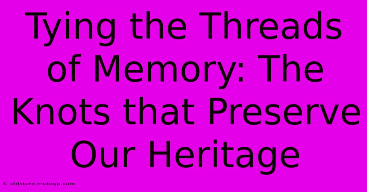 Tying The Threads Of Memory: The Knots That Preserve Our Heritage