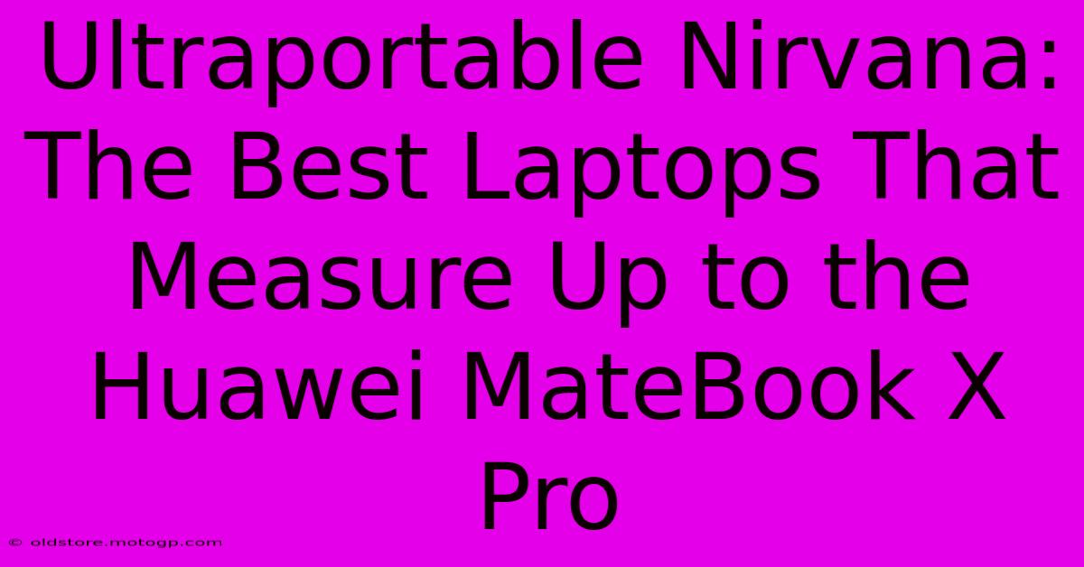 Ultraportable Nirvana: The Best Laptops That Measure Up To The Huawei MateBook X Pro